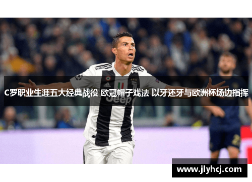 C罗职业生涯五大经典战役 欧冠帽子戏法 以牙还牙与欧洲杯场边指挥
