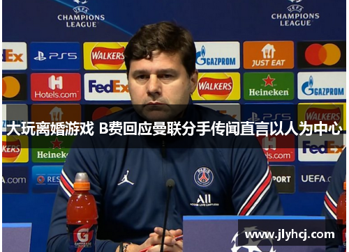 大玩离婚游戏 B费回应曼联分手传闻直言以人为中心