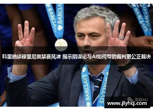 科里纳谈穆里尼奥禁赛风波 揭示阴谋论与AI如何帮助裁判更公正裁决