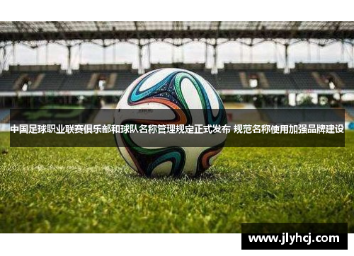 中国足球职业联赛俱乐部和球队名称管理规定正式发布 规范名称使用加强品牌建设