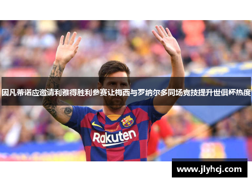 因凡蒂诺应邀请利雅得胜利参赛让梅西与罗纳尔多同场竞技提升世俱杯热度 因凡蒂诺应邀请利雅得胜利参赛让梅西与罗纳尔多同场竞技提升世俱杯热度