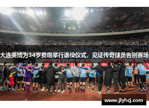 大连英博为34岁费煜举行退役仪式，见证传奇球员告别赛场