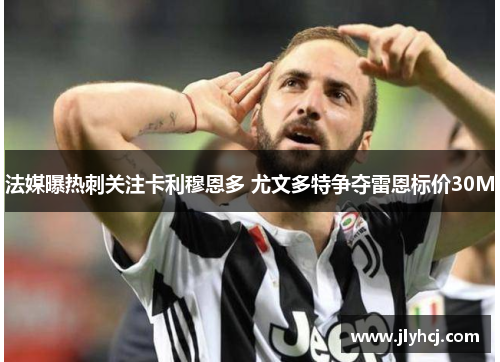 法媒曝热刺关注卡利穆恩多 尤文多特争夺雷恩标价30M