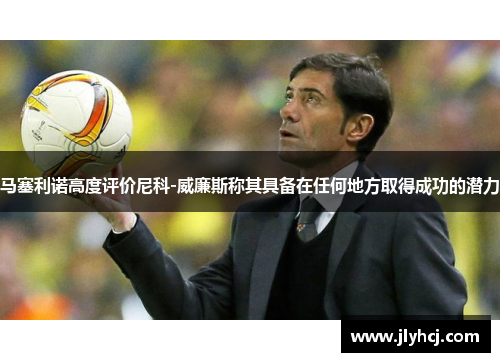 马塞利诺高度评价尼科-威廉斯称其具备在任何地方取得成功的潜力 马塞利诺高度评价尼科-威廉斯称其具备在任何地方取得成功的潜力