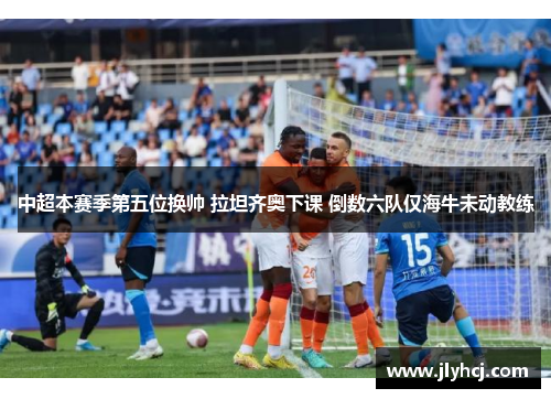 中超本赛季第五位换帅 拉坦齐奥下课 倒数六队仅海牛未动教练