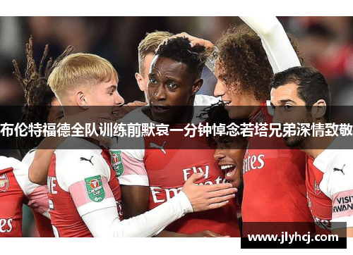 布伦特福德全队训练前默哀一分钟悼念若塔兄弟深情致敬