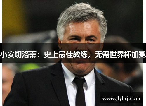 小安切洛蒂：史上最佳教练，无需世界杯加冕