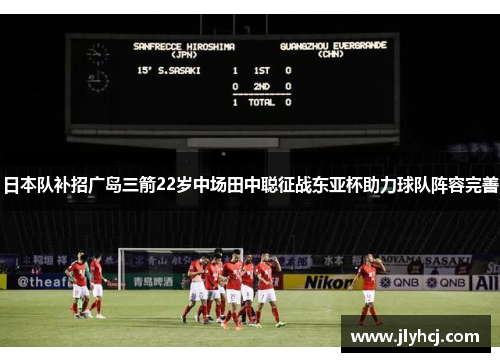 日本队补招广岛三箭22岁中场田中聪征战东亚杯助力球队阵容完善