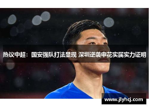 热议中超：国安强队打法显现 深圳逆袭申花实属实力证明