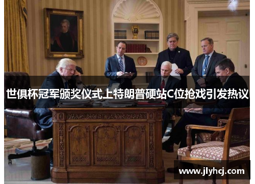 世俱杯冠军颁奖仪式上特朗普硬站C位抢戏引发热议