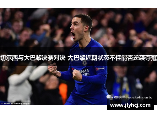 切尔西与大巴黎决赛对决 大巴黎近期状态不佳能否逆袭夺冠